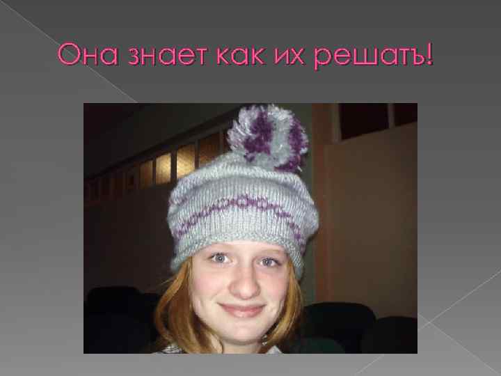 Она знает как их решатъ! 