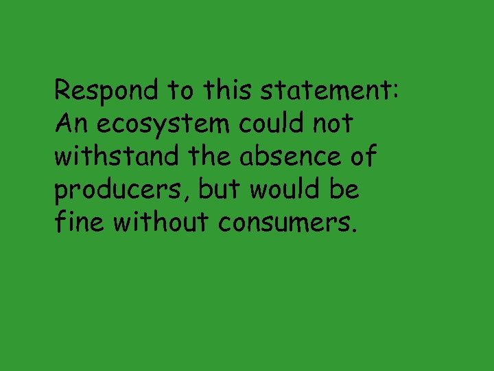 Respond to this statement: An ecosystem could not withstand the absence of producers, but