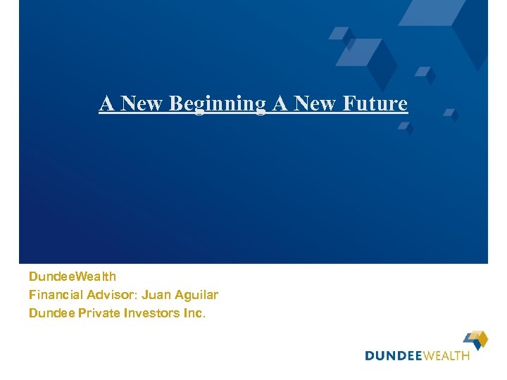 A New Beginning A New Future Dundee. Wealth Financial Advisor: Juan Aguilar Dundee Private