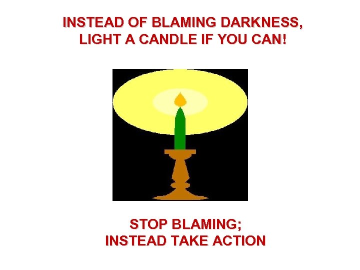 INSTEAD OF BLAMING DARKNESS, LIGHT A CANDLE IF YOU CAN! STOP BLAMING; INSTEAD TAKE