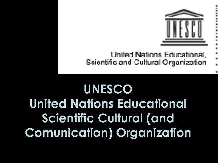 UNESCO United Nations Educational Scientific Cultural (and Comunication) Organization 