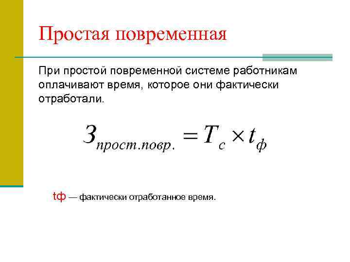 Простая повременная При простой повременной системе работникам оплачивают время, которое они фактически отработали. tф