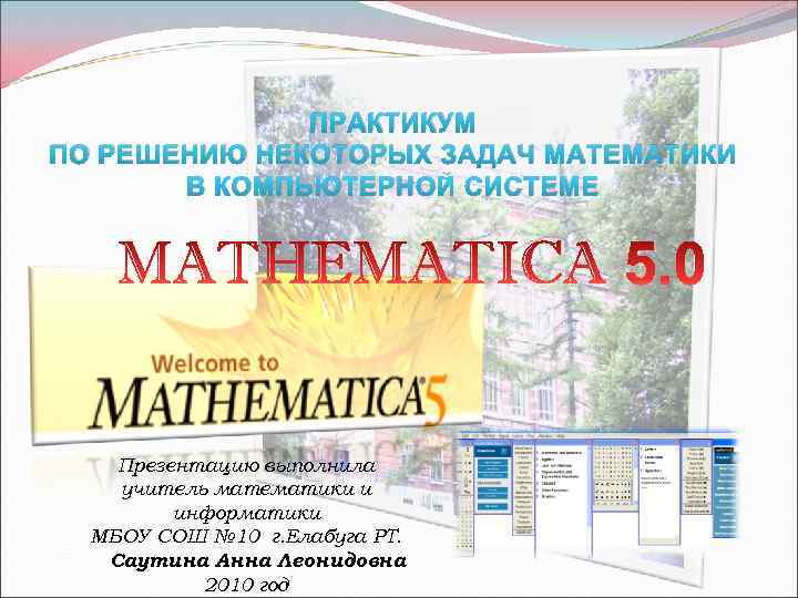 ПРАКТИКУМ ПО РЕШЕНИЮ НЕКОТОРЫХ ЗАДАЧ МАТЕМАТИКИ В КОМПЬЮТЕРНОЙ СИСТЕМЕ Презентацию выполнила учитель математики и