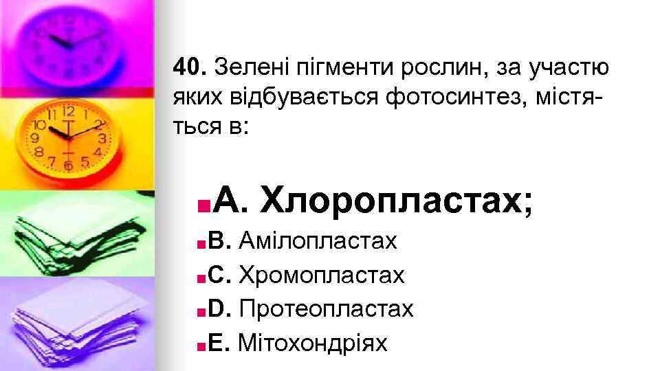 40. Зеленi пiгменти рослин, за участю яких вiдбувається фотосинтез, мiстяться в: ■A. Хлоропластах; ■B.