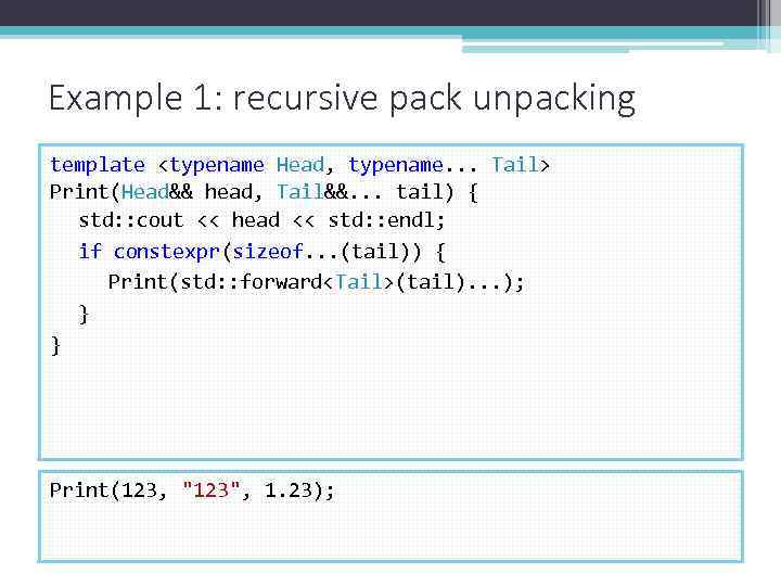 Example 1: recursive pack unpacking template <typename Head, typename. . . Tail> Print(Head&& head,