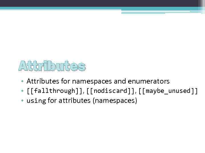 Attributes • Attributes for namespaces and enumerators • [[fallthrough]], [[nodiscard]], [[maybe_unused]] • using for