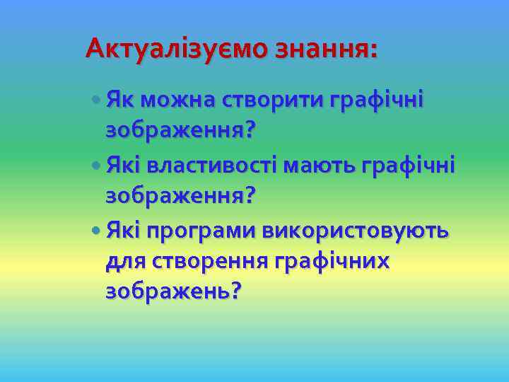 Актуалізуємо знання: Як можна створити графічні зображення? Які властивості мають графічні зображення? Які програми