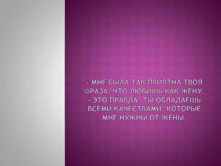 - МНЕ БЫЛА ТАК ПРИЯТНА ТВОЯ ФРАЗА, ЧТО ЛЮБИШЬ КАК ЖЕНУ. - ЭТО ПРАВДА.