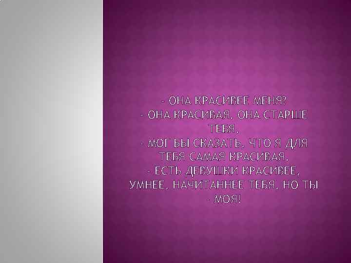 - ОНА КРАСИВЕЕ МЕНЯ? - ОНА КРАСИВАЯ. ОНА СТАРШЕ ТЕБЯ. - МОГ БЫ СКАЗАТЬ,