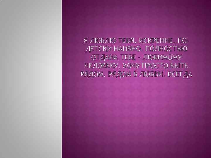 Я ЛЮБЛЮ ТЕБЯ. ИСКРЕННЕ. ПОДЕТСКИ НАИВНО. ПОЛНОСТЬЮ ОТДАНА ТЕБЕ - ЛЮБИМОМУ ЧЕЛОВЕКУ. ХОЧУ ПРОСТО
