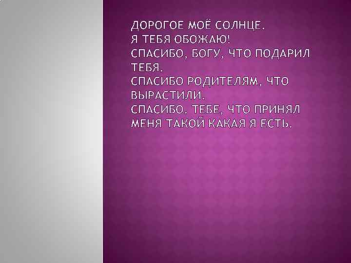 ДОРОГОЕ МОЁ СОЛНЦЕ. Я ТЕБЯ ОБОЖАЮ! СПАСИБО, БОГУ, ЧТО ПОДАРИЛ ТЕБЯ. СПАСИБО РОДИТЕЛЯМ, ЧТО