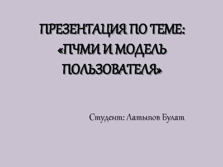 ПРЕЗЕНТАЦИЯ ПО ТЕМЕ: «ПЧМИ И МОДЕЛЬ ПОЛЬЗОВАТЕЛЯ» Студент: Латыпов Булат 