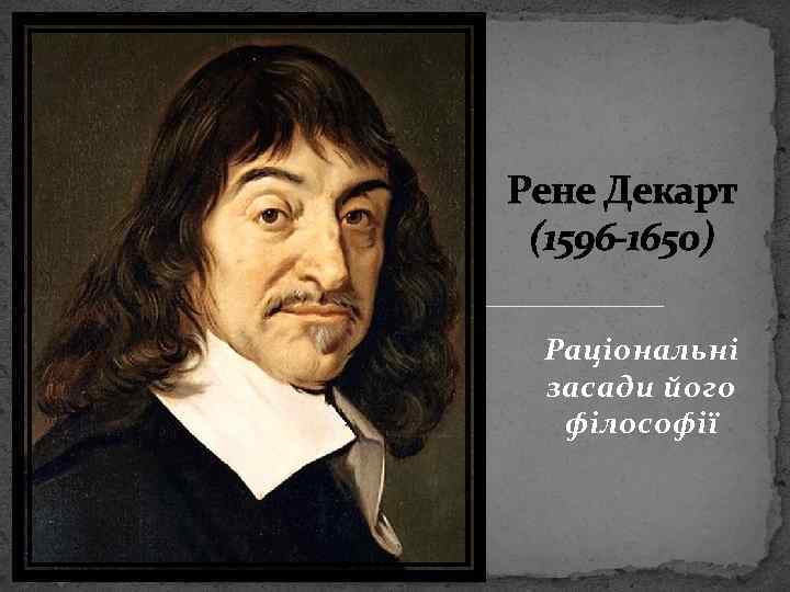 Рене Декарт (1596 -1650) Раціональні засади його філософії 