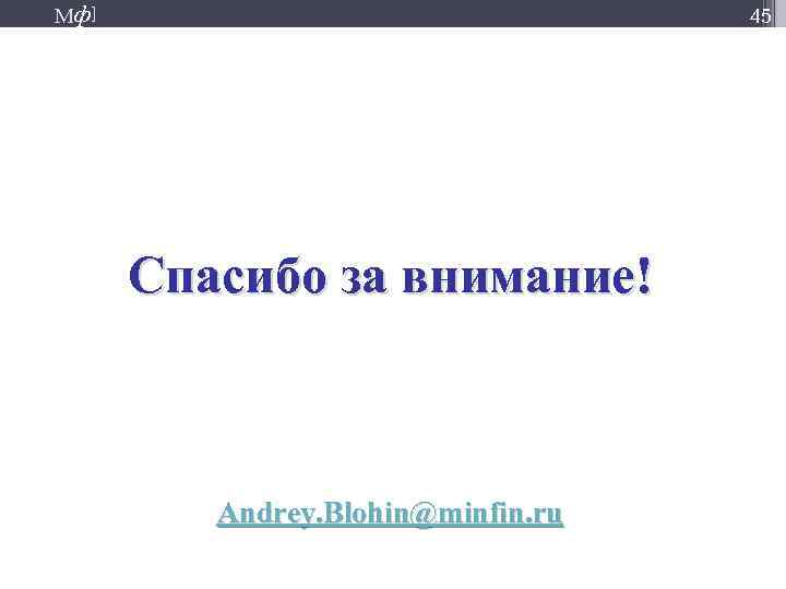 Мф] 45 Спасибо за внимание! Andrey. Blohin@minfin. ru 