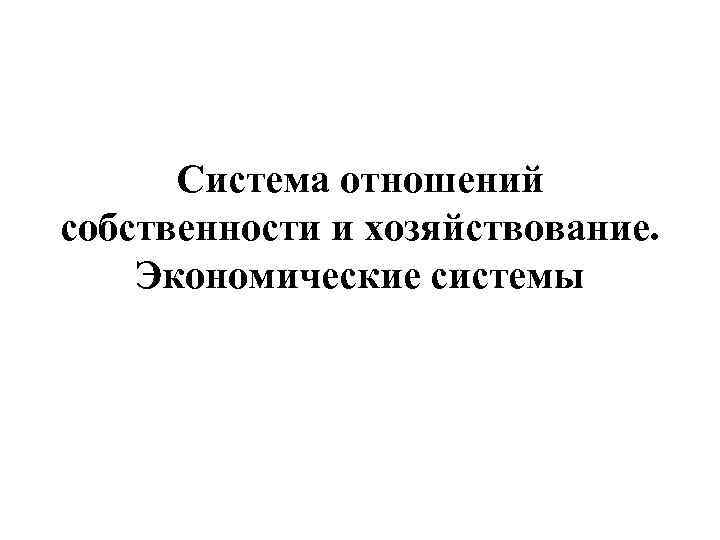 Система отношений собственности и хозяйствование. Экономические системы 