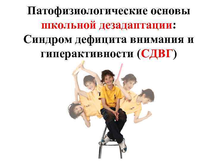 Патофизиологические основы школьной дезадаптации: Синдром дефицита внимания и гиперактивности (СДВГ) 