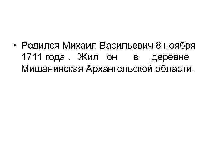  • Родился Михаил Васильевич 8 ноября 1711 года. Жил он в деревне Мишанинская