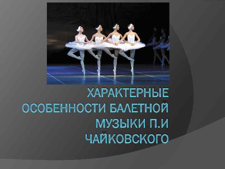 ХАРАКТЕРНЫЕ ОСОБЕННОСТИ БАЛЕТНОЙ МУЗЫКИ П. И ЧАЙКОВСКОГО 