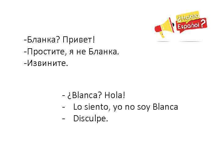 -Бланка? Привет! -Простите, я не Бланка. -Извините. - ¿Blanca? Hola! - Lo siento, yo