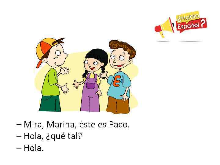 – Mira, Marina, éste es Paco. – Hola, ¿qué tal? – Hola. 