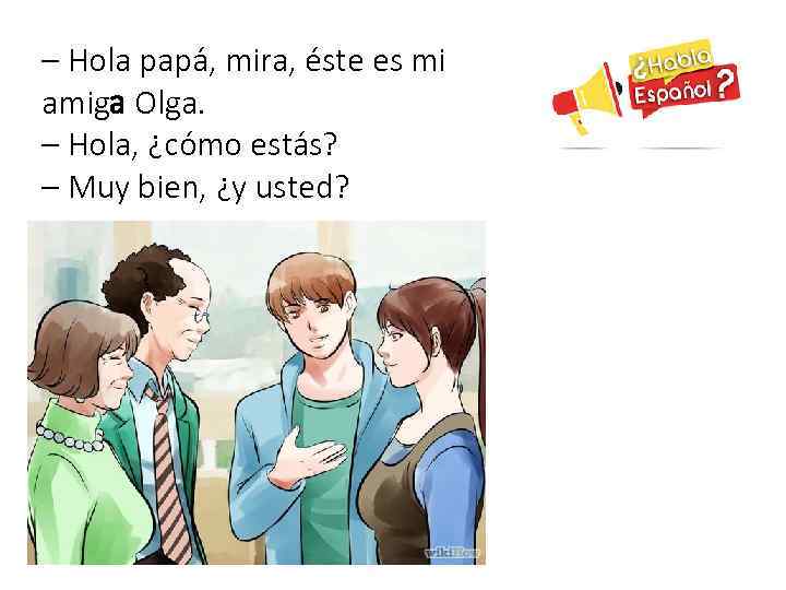 – Hola papá, mira, éste es mi amiga Olga. – Hola, ¿cómo estás? –