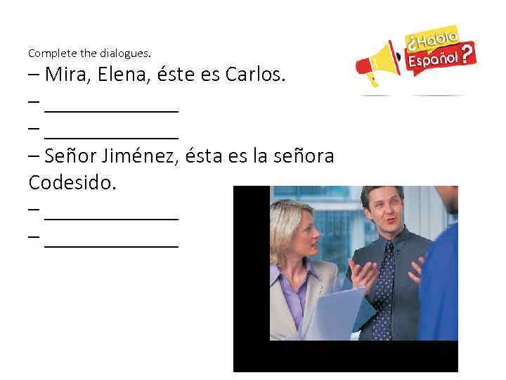 Complete the dialogues. – Mira, Elena, éste es Carlos. – ____________ – Señor Jiménez,