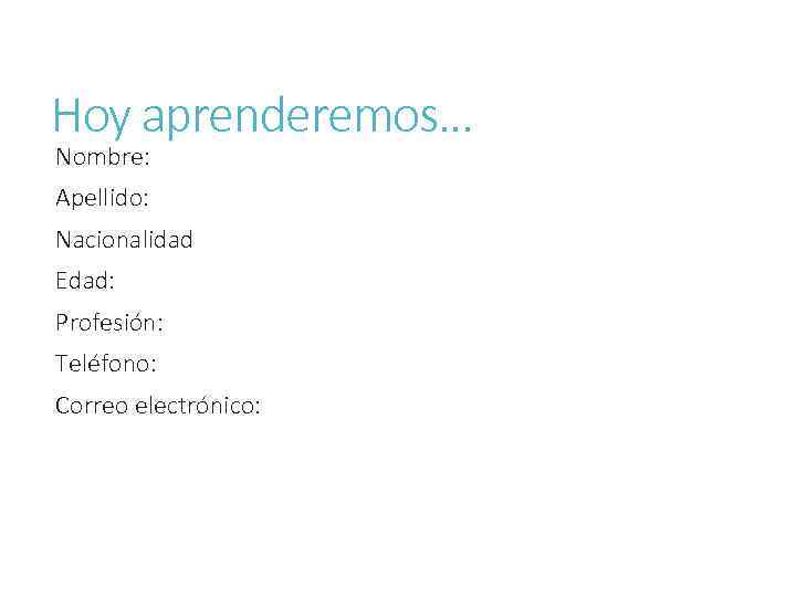 Hoy aprenderemos… Nombre: Apellido: Nacionalidad Edad: Profesión: Teléfono: Correo electrónico: 