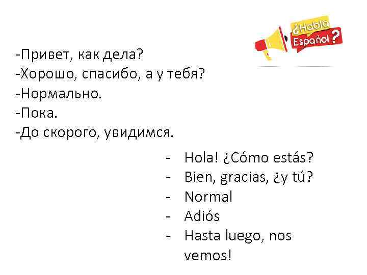 -Привет, как дела? -Хорошо, спасибо, а у тебя? -Нормально. -Пока. -До скорого, увидимся. -