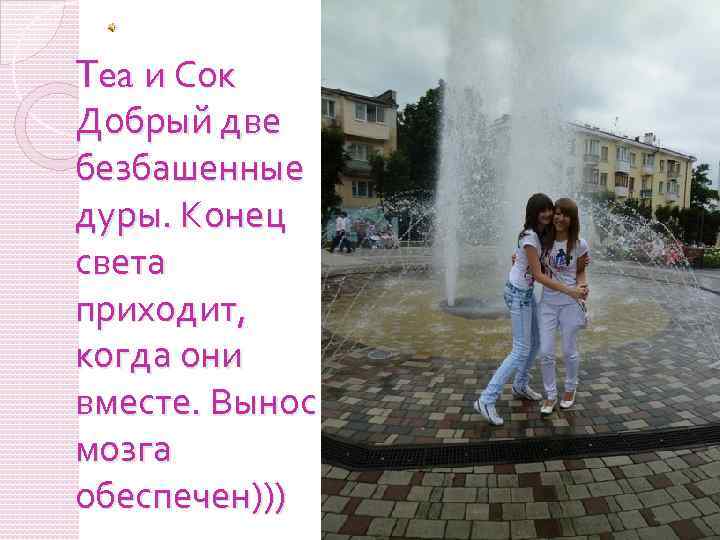 Tea и Сок Добрый две безбашенные дуры. Конец света приходит, когда они вместе. Вынос