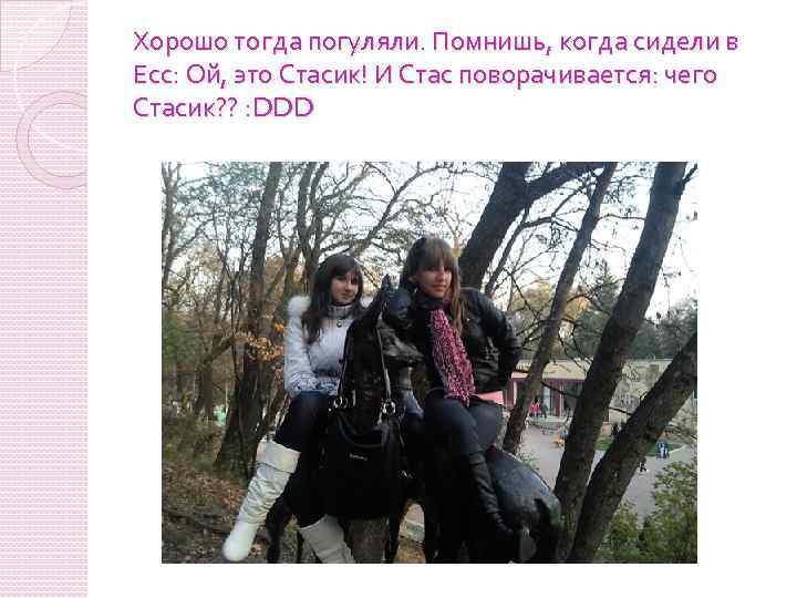 Хорошо тогда погуляли. Помнишь, когда сидели в Есс: Ой, это Стасик! И Стас поворачивается: