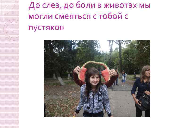 До слез, до боли в животах мы могли смеяться с тобой с пустяков 