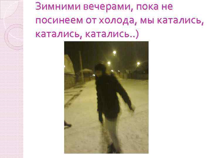 Зимними вечерами, пока не посинеем от холода, мы катались, катались. . ) 