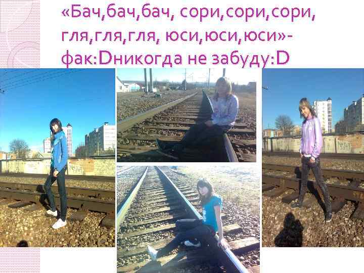  «Бач, бач, сори, гля, юси, юси» фак: Dникогда не забуду: D 