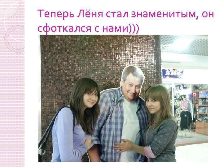 Теперь Лёня стал знаменитым, он сфоткался с нами))) 