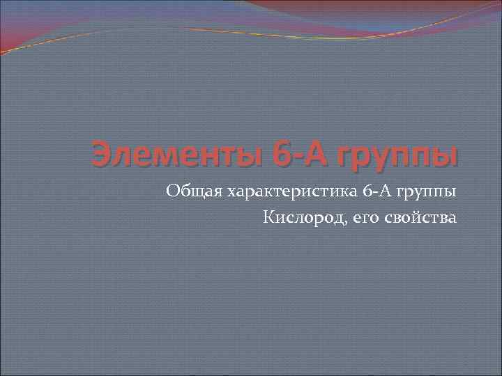 Элементы 6 -А группы Общая характеристика 6 -А группы Кислород, его свойства 