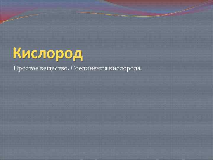 Кислород Простое вещество. Соединения кислорода. 