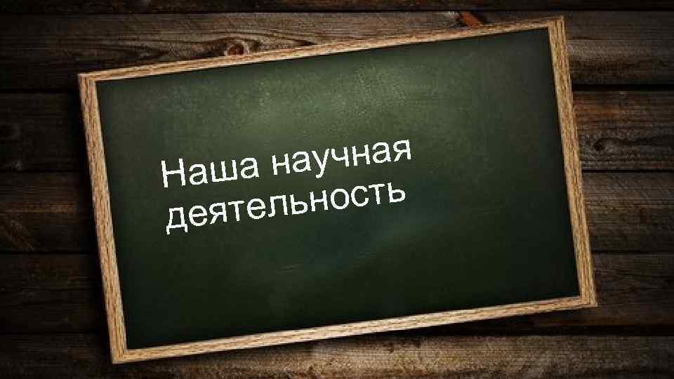 учная а на Наш ность ятель де 