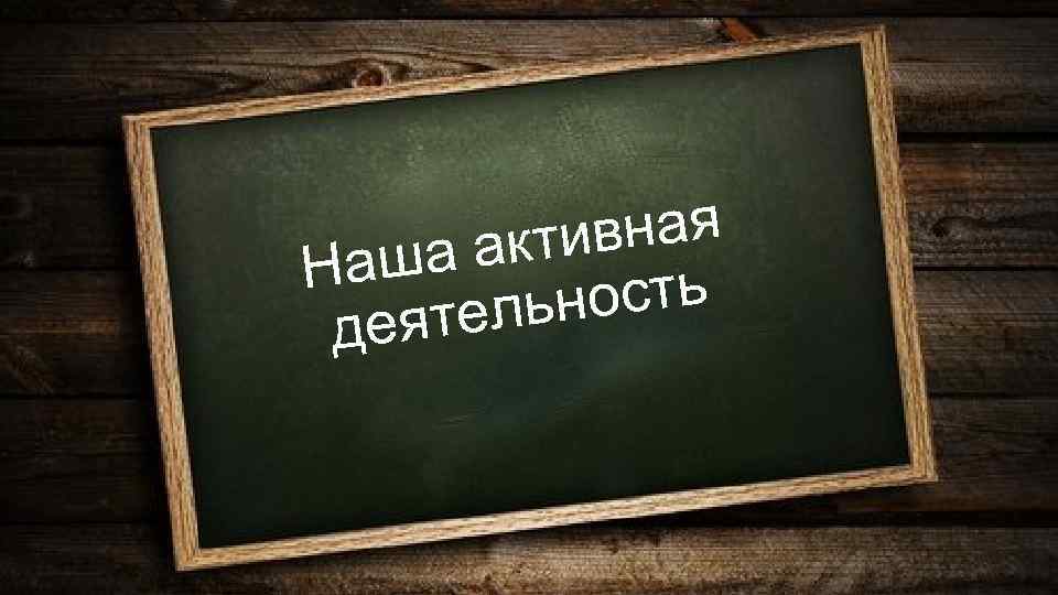 вная а акти Наш ность тель дея 