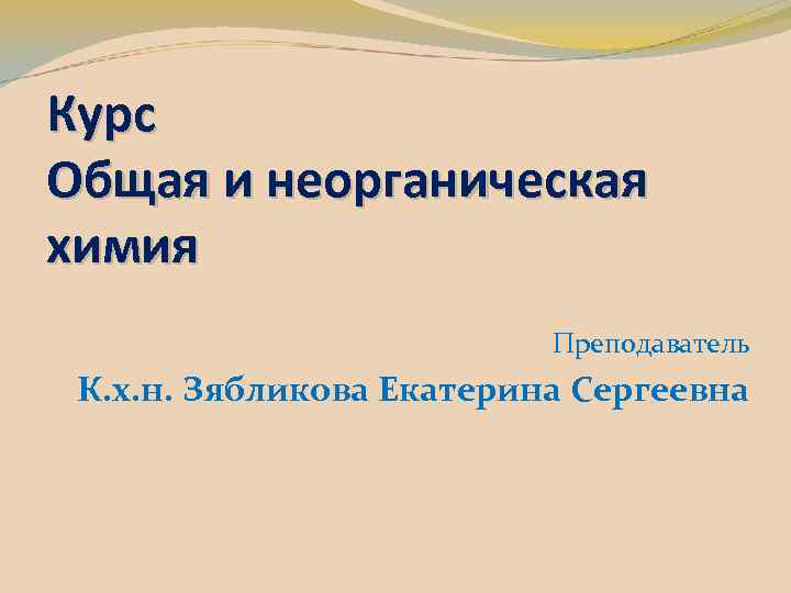 Курс Общая и неорганическая химия Преподаватель К. х. н. Зябликова Екатерина Сергеевна 