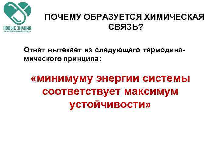 ПОЧЕМУ ОБРАЗУЕТСЯ ХИМИЧЕСКАЯ СВЯЗЬ? Ответ вытекает из следующего термодинамического принципа: «минимуму энергии системы соответствует