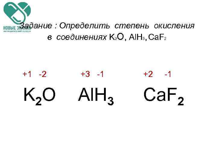 Задание : Определить степень окисления в соединениях K О, Al. H 3, Ca. F