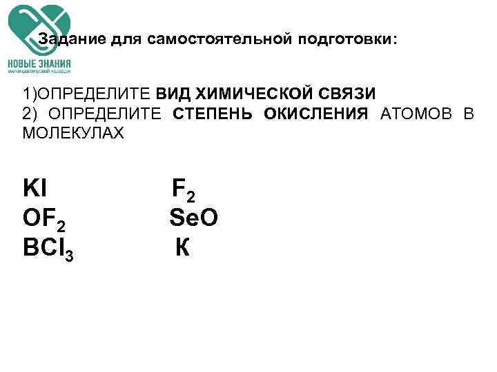 Задание для самостоятельной подготовки: 1)ОПРЕДЕЛИТЕ ВИД ХИМИЧЕСКОЙ СВЯЗИ 2) ОПРЕДЕЛИТЕ СТЕПЕНЬ ОКИСЛЕНИЯ АТОМОВ В