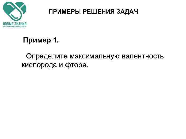 ПРИМЕРЫ РЕШЕНИЯ ЗАДАЧ Пример 1. Определите максимальную валентность кислорода и фтора. 