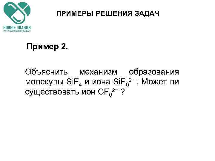 ПРИМЕРЫ РЕШЕНИЯ ЗАДАЧ Пример 2. Объяснить механизм образования молекулы Si. F 4 и иона