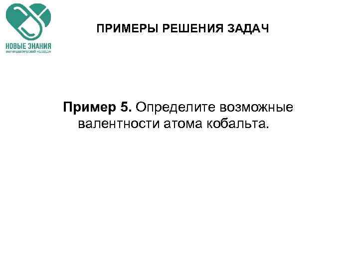 ПРИМЕРЫ РЕШЕНИЯ ЗАДАЧ Пример 5. Определите возможные валентности атома кобальта. 