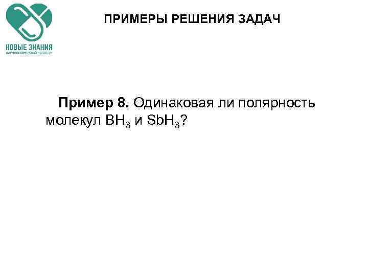 ПРИМЕРЫ РЕШЕНИЯ ЗАДАЧ Пример 8. Одинаковая ли полярность молекул ВН 3 и Sb. H