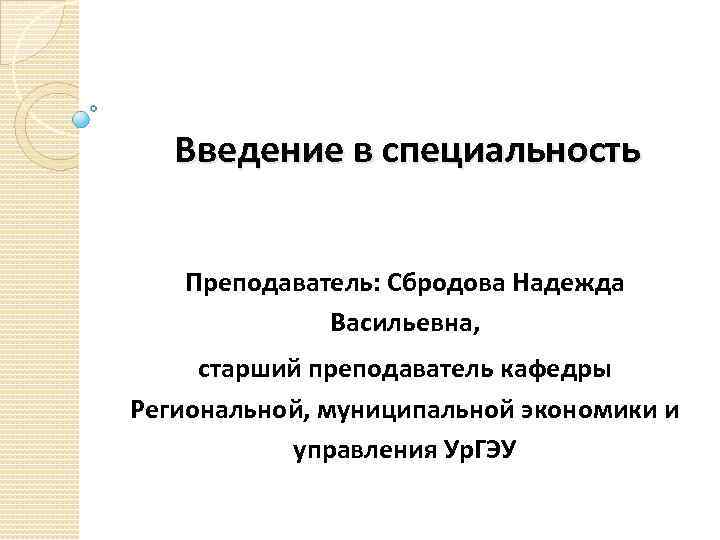 Введение в специальность Преподаватель: Сбродова Надежда Васильевна, старший преподаватель кафедры Региональной, муниципальной экономики и