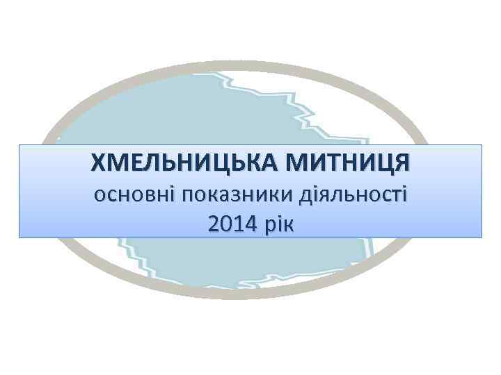ХМЕЛЬНИЦЬКА МИТНИЦЯ основні показники діяльності 2014 рік 