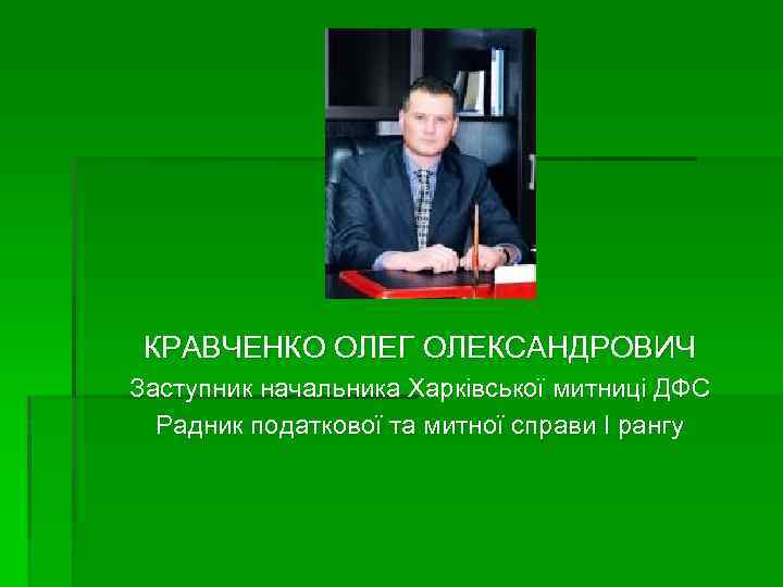 КРАВЧЕНКО ОЛЕГ ОЛЕКСАНДРОВИЧ Заступник начальника Харківської митниці ДФС Радник податкової та митної справи І