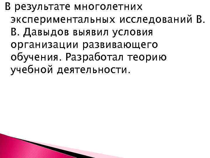 В результате многолетних экспериментальных исследований В. В. Давыдов выявил условия организации развивающего обучения. Разработал
